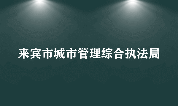 什么是来宾市城市管理综合执法局