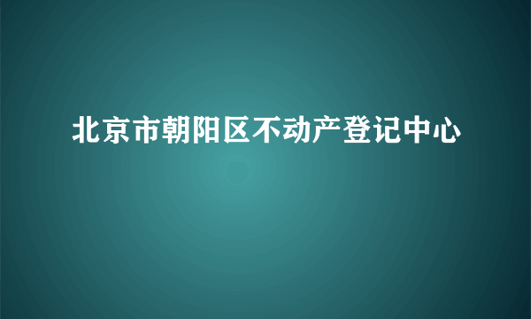 北京市朝阳区不动产登记中心