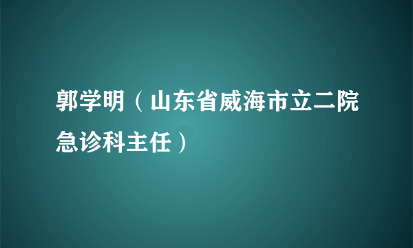 郭学明（山东省威海市立二院急诊科主任）