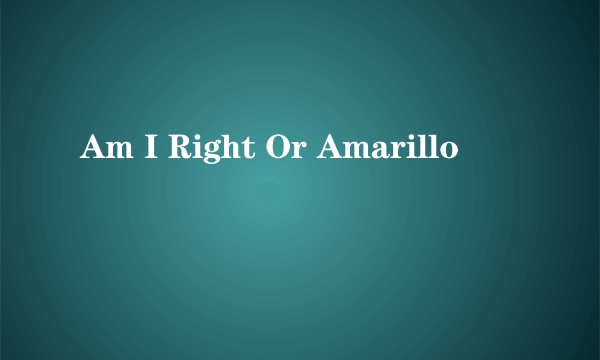 Am I Right Or Amarillo