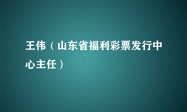 王伟（山东省福利彩票发行中心主任）