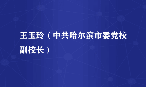 王玉玲（中共哈尔滨市委党校副校长）