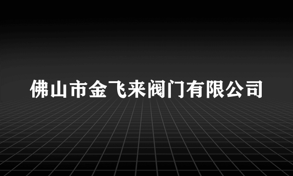 佛山市金飞来阀门有限公司