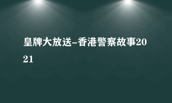 什么是皇牌大放送-香港警察故事2021