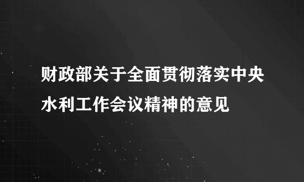 财政部关于全面贯彻落实中央水利工作会议精神的意见