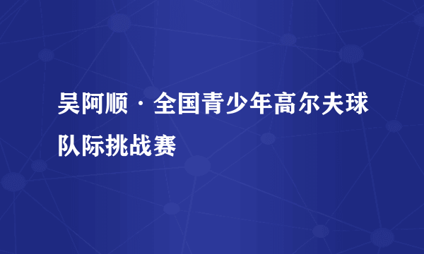 吴阿顺·全国青少年高尔夫球队际挑战赛