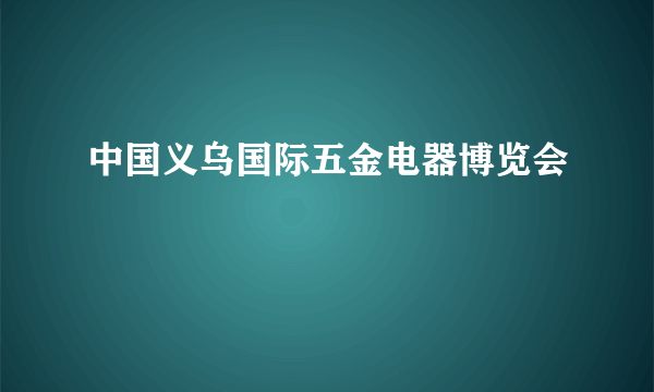 中国义乌国际五金电器博览会