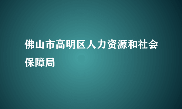 佛山市高明区人力资源和社会保障局