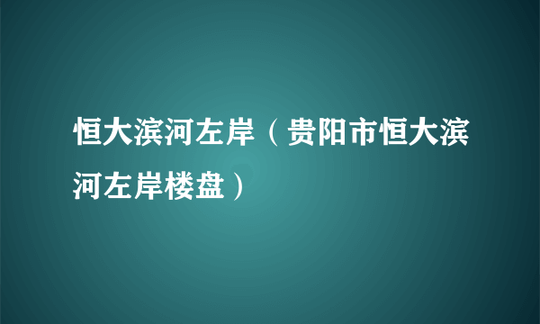 恒大滨河左岸（贵阳市恒大滨河左岸楼盘）