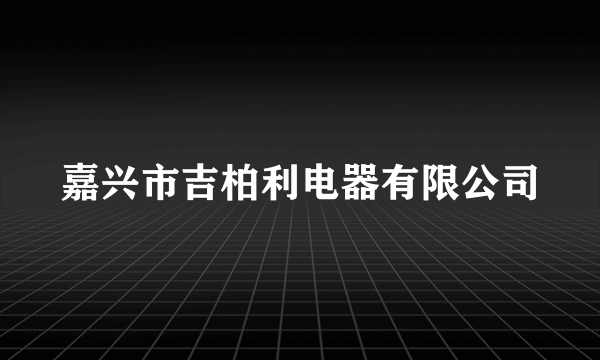 什么是嘉兴市吉柏利电器有限公司