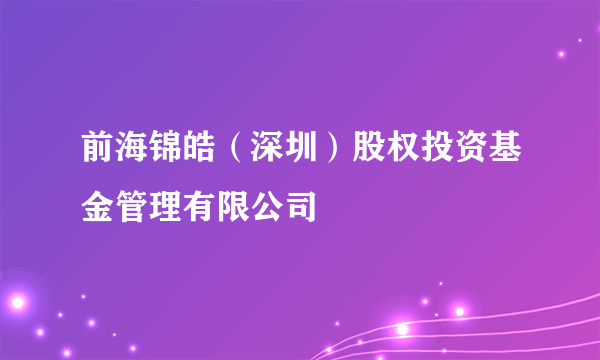 什么是前海锦皓（深圳）股权投资基金管理有限公司