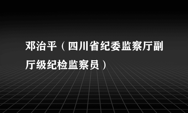 什么是邓治平（四川省纪委监察厅副厅级纪检监察员）