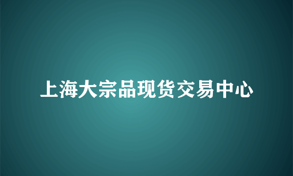 什么是上海大宗品现货交易中心