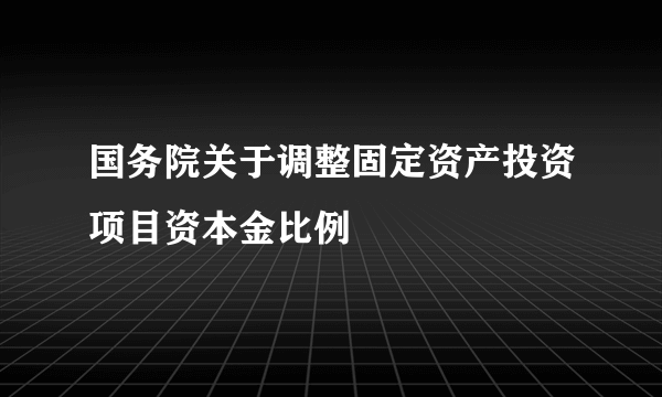 国务院关于调整固定资产投资项目资本金比例