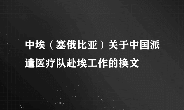 什么是中埃（塞俄比亚）关于中国派遣医疗队赴埃工作的换文