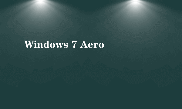 什么是Windows 7 Aero