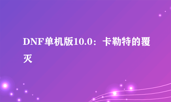 什么是DNF单机版10.0：卡勒特的覆灭