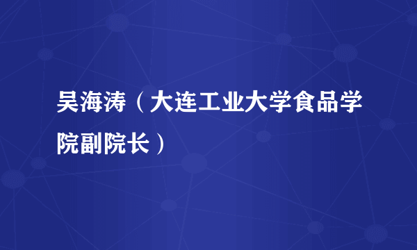 什么是吴海涛（大连工业大学食品学院副院长）