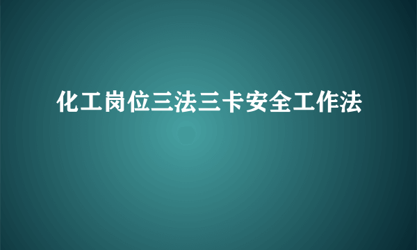 化工岗位三法三卡安全工作法