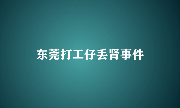 东莞打工仔丢肾事件