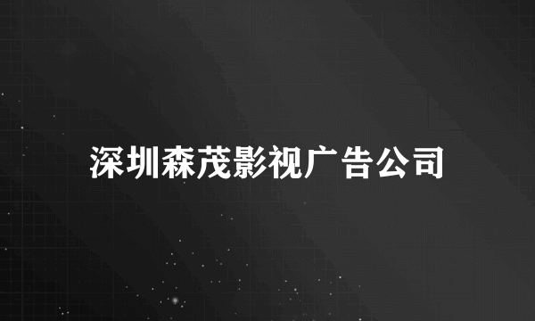 什么是深圳森茂影视广告公司