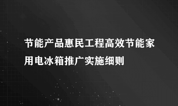 什么是节能产品惠民工程高效节能家用电冰箱推广实施细则