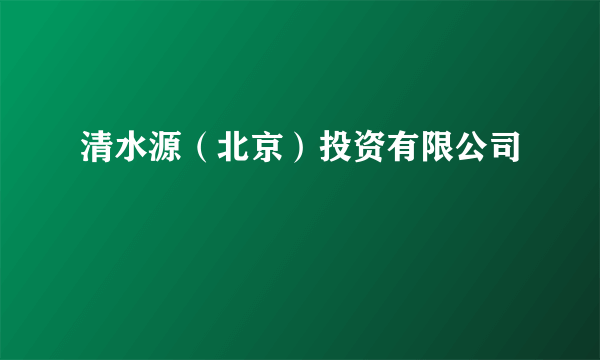 什么是清水源（北京）投资有限公司