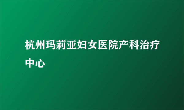 杭州玛莉亚妇女医院产科治疗中心