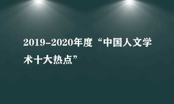 2019-2020年度“中国人文学术十大热点”