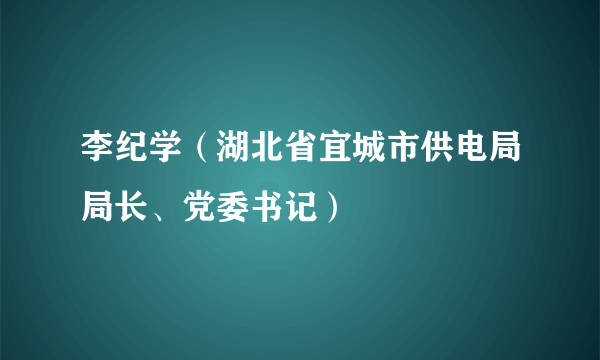 李纪学（湖北省宜城市供电局局长、党委书记）