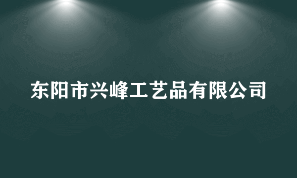 什么是东阳市兴峰工艺品有限公司