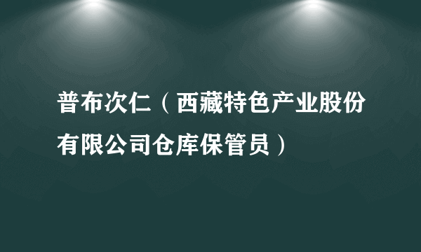 普布次仁（西藏特色产业股份有限公司仓库保管员）