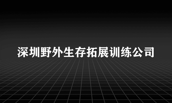 深圳野外生存拓展训练公司