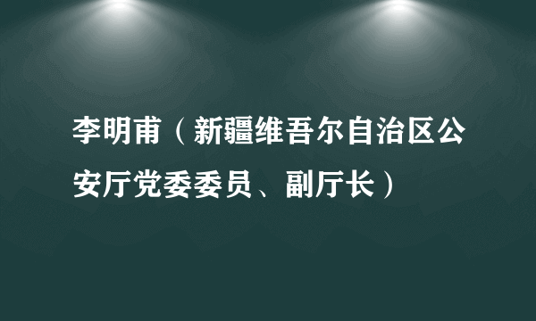 什么是李明甫（新疆维吾尔自治区公安厅党委委员、副厅长）