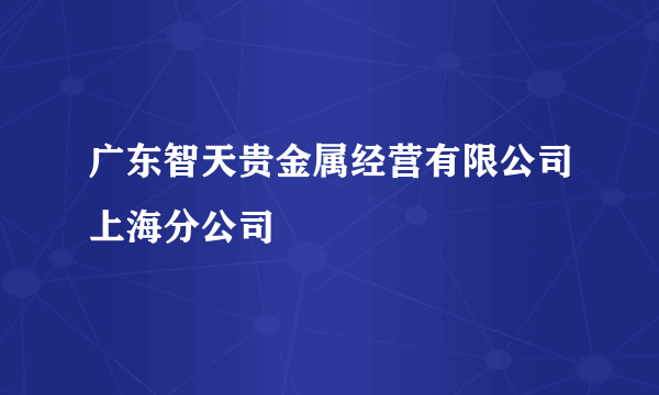 什么是广东智天贵金属经营有限公司上海分公司