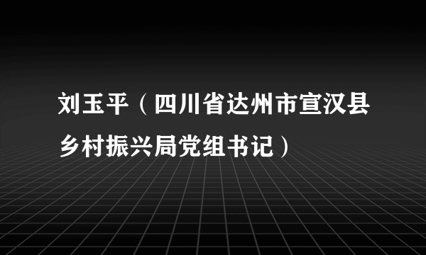 刘玉平（四川省达州市宣汉县乡村振兴局党组书记）