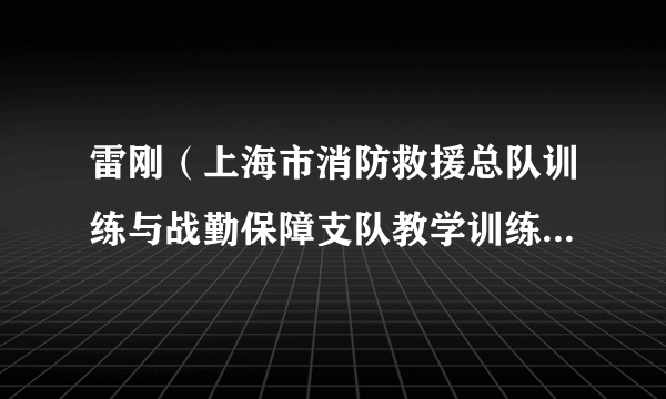 什么是雷刚（上海市消防救援总队训练与战勤保障支队教学训练科示范示教队班长）