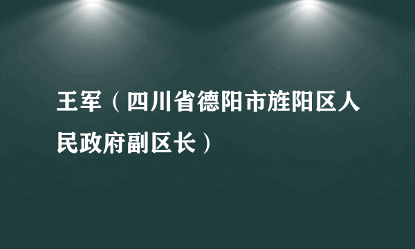 王军（四川省德阳市旌阳区人民政府副区长）