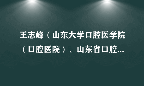 王志峰（山东大学口腔医学院（口腔医院）、山东省口腔医院主任医师、硕士研究生导师）