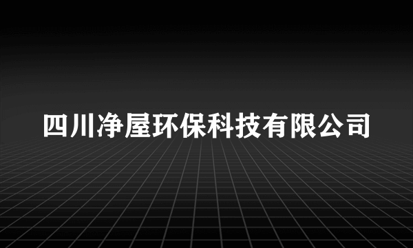 什么是四川净屋环保科技有限公司