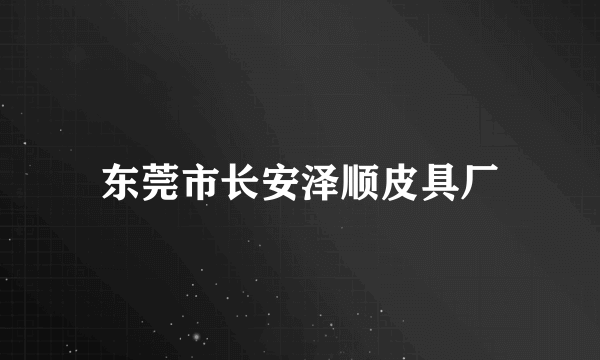 什么是东莞市长安泽顺皮具厂