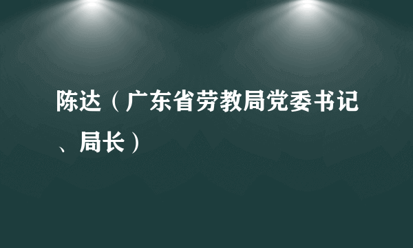 陈达（广东省劳教局党委书记、局长）