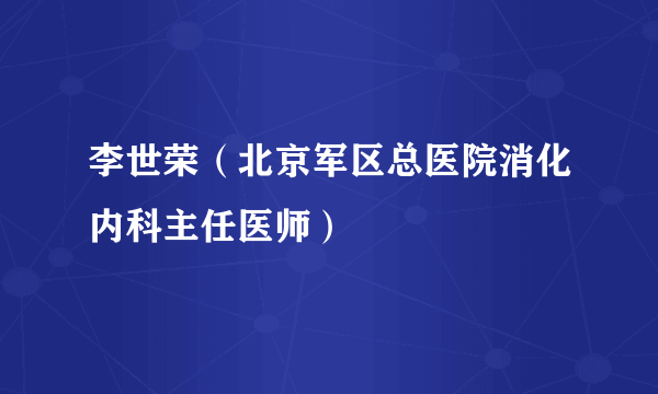 李世荣（北京军区总医院消化内科主任医师）