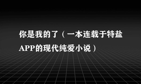 什么是你是我的了（一本连载于特盐APP的现代纯爱小说）