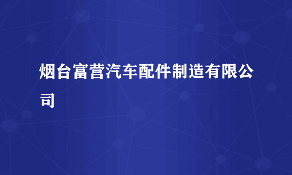 烟台富营汽车配件制造有限公司