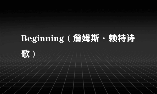 Beginning（詹姆斯·赖特诗歌）