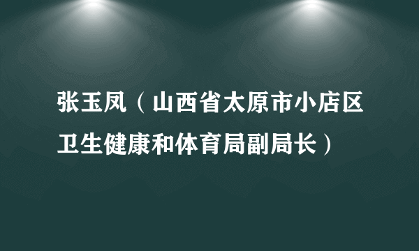 张玉凤（山西省太原市小店区卫生健康和体育局副局长）