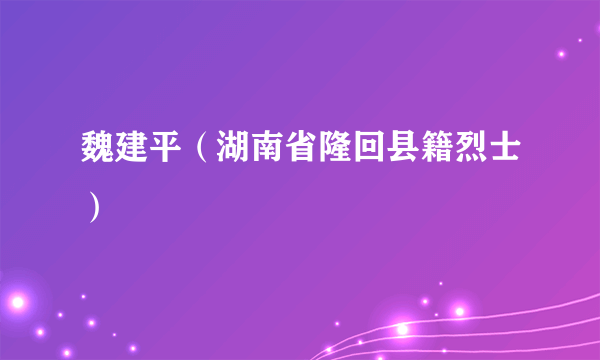 什么是魏建平（湖南省隆回县籍烈士）