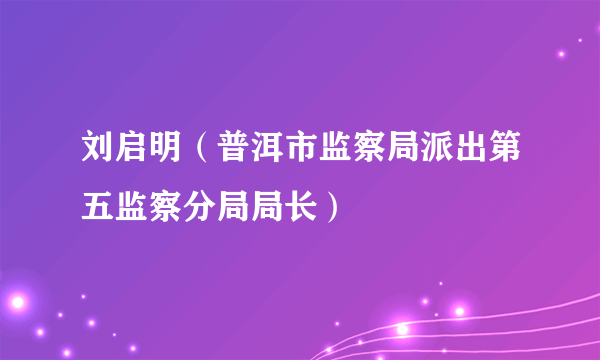 刘启明（普洱市监察局派出第五监察分局局长）