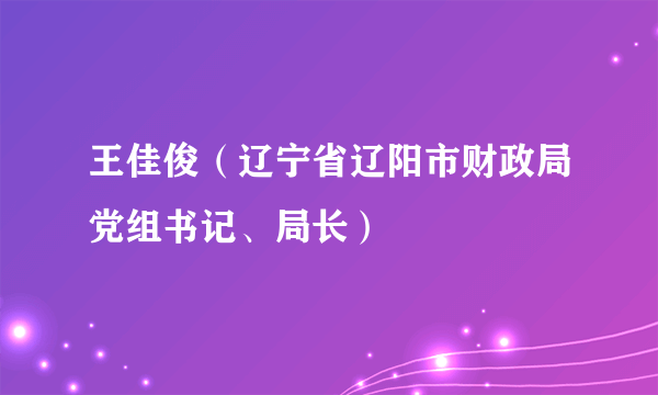 什么是王佳俊（辽宁省辽阳市财政局党组书记、局长）